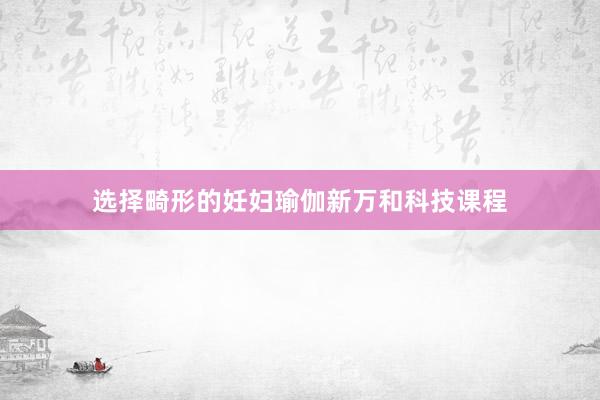 选择畸形的妊妇瑜伽新万和科技课程