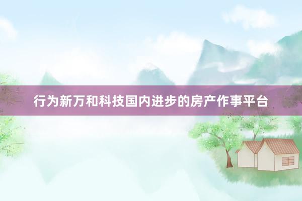 行为新万和科技国内进步的房产作事平台