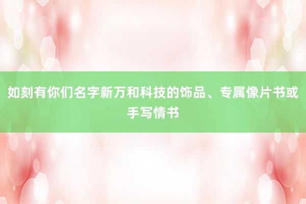 如刻有你们名字新万和科技的饰品、专属像片书或手写情书