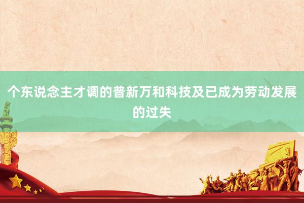 个东说念主才调的普新万和科技及已成为劳动发展的过失
