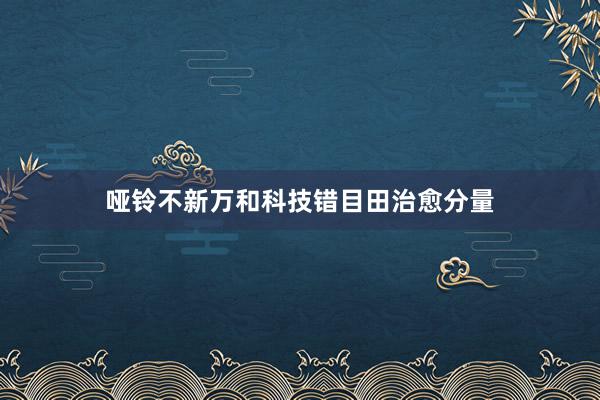 哑铃不新万和科技错目田治愈分量