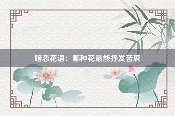 暗恋花语：哪种花最能抒发苦衷