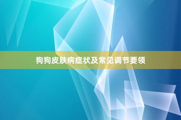狗狗皮肤病症状及常见调节要领