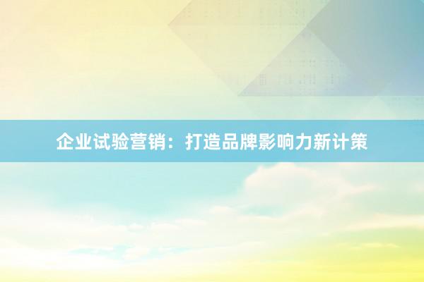 企业试验营销：打造品牌影响力新计策
